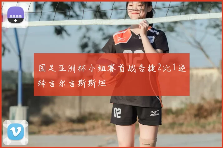 国足亚洲杯小组赛首战告捷2比1逆转吉尔吉斯斯坦