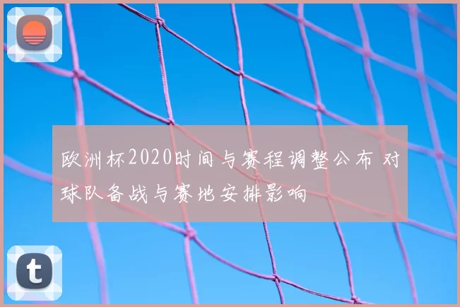 欧洲杯2020时间与赛程调整公布 对球队备战与赛地安排影响