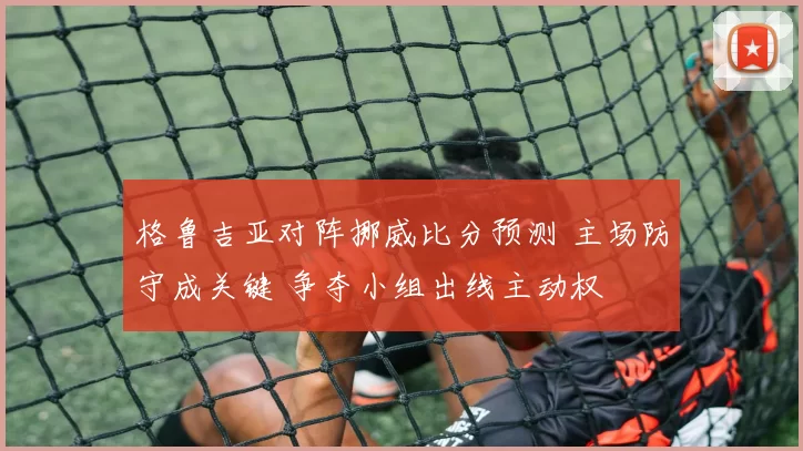 格鲁吉亚对阵挪威比分预测 主场防守成关键 争夺小组出线主动权