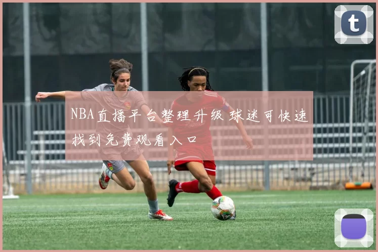 NBA直播平台整理升级 球迷可快速找到免费观看入口