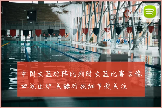 中国女篮对阵比利时女篮比赛录像回放出炉 关键对抗细节受关注