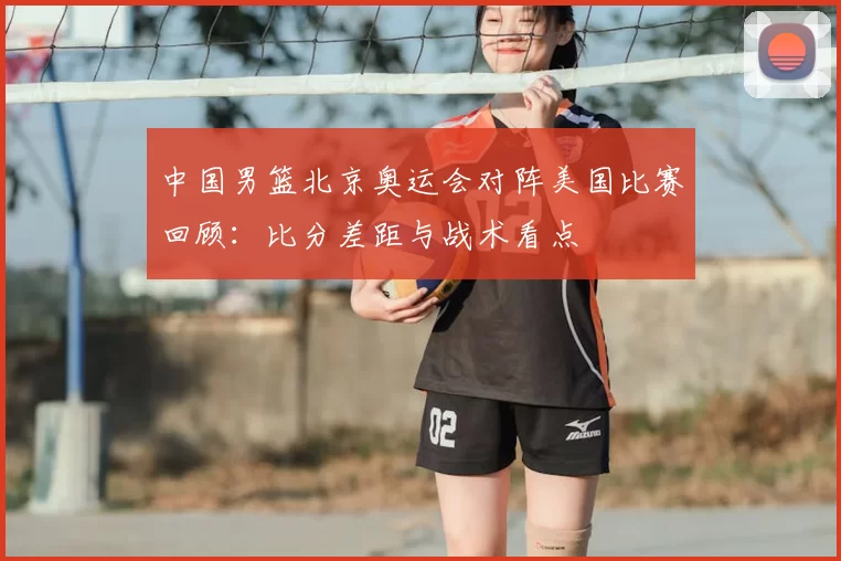 中国男篮北京奥运会对阵美国比赛回顾：比分差距与战术看点