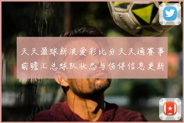 天天盈球新浪爱彩比分天天通赛事前瞻汇总球队状态与伤停信息更新