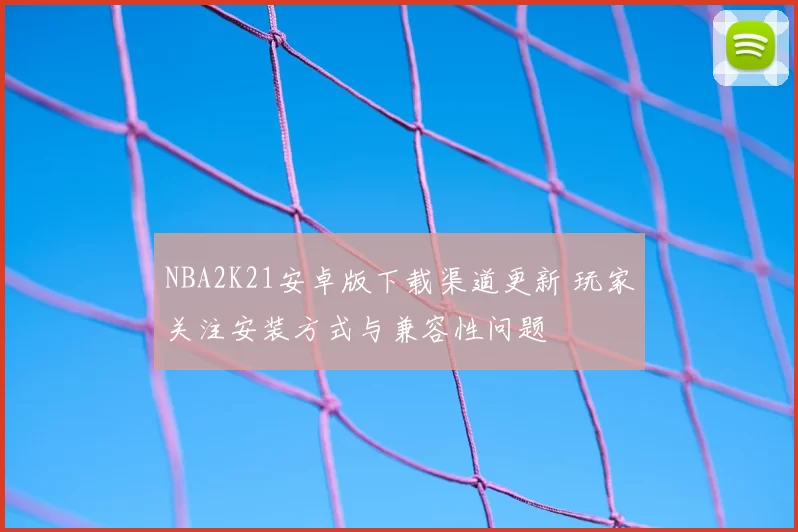 NBA2K21安卓版下载渠道更新 玩家关注安装方式与兼容性问题