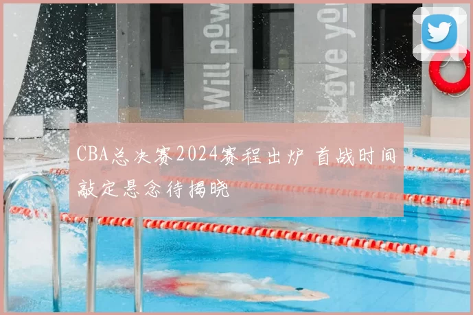 CBA总决赛2024赛程出炉 首战时间敲定悬念待揭晓