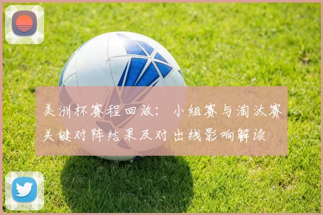 美洲杯赛程回放：小组赛与淘汰赛关键对阵结果及对出线影响解读