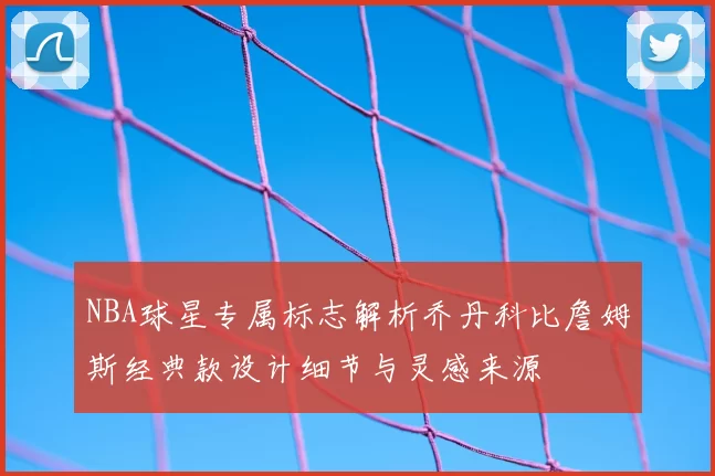 NBA球星专属标志解析乔丹科比詹姆斯经典款设计细节与灵感来源