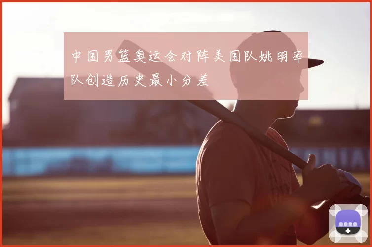 中国男篮奥运会对阵美国队姚明率队创造历史最小分差