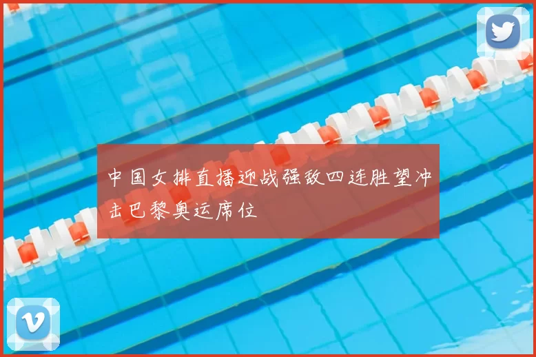 中国女排直播迎战强敌四连胜望冲击巴黎奥运席位