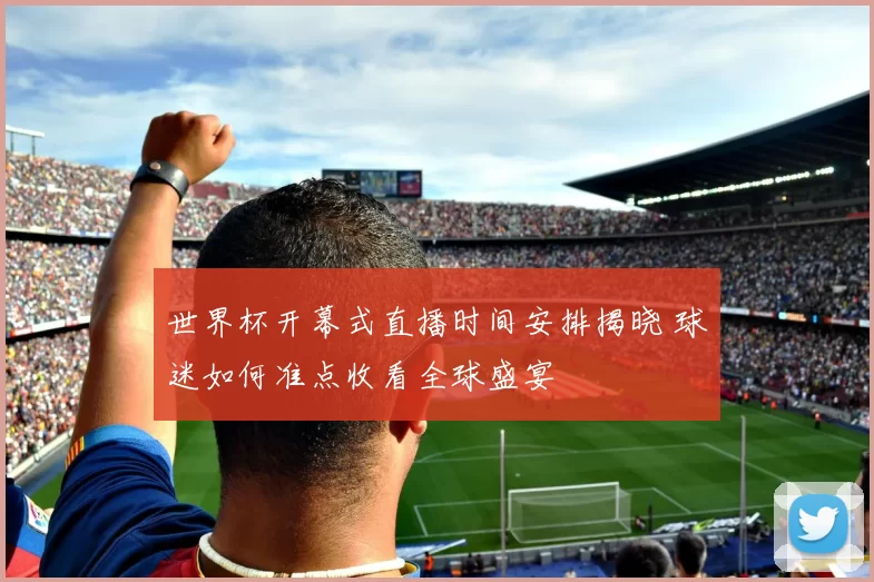 世界杯开幕式直播时间安排揭晓 球迷如何准点收看全球盛宴