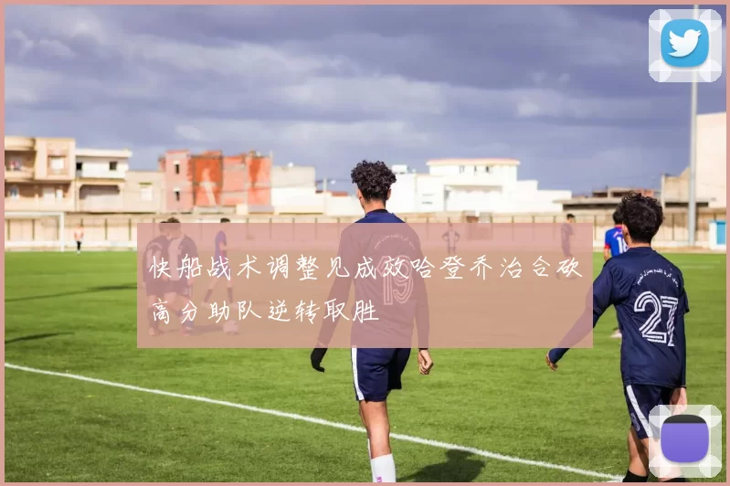 快船战术调整见成效哈登乔治合砍高分助队逆转取胜