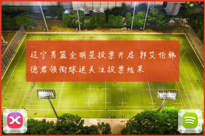 辽宁男篮全明星投票开启 郭艾伦韩德君领衔球迷关注投票结果