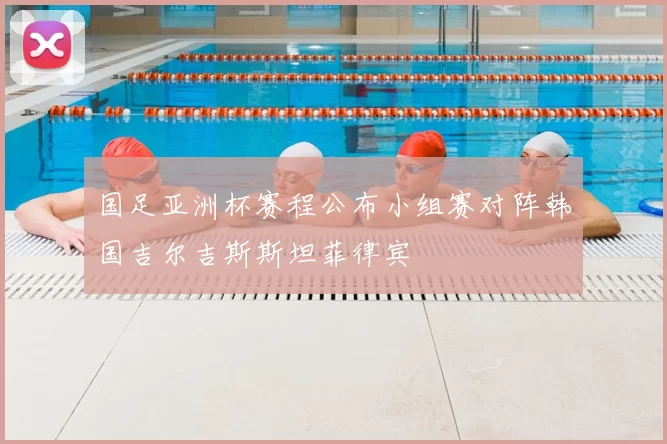 国足亚洲杯赛程公布小组赛对阵韩国吉尔吉斯斯坦菲律宾