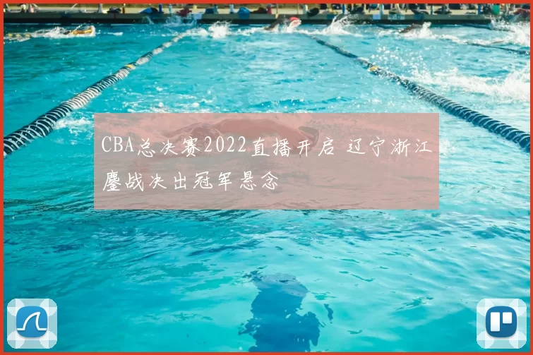 CBA总决赛2022直播开启 辽宁浙江鏖战决出冠军悬念