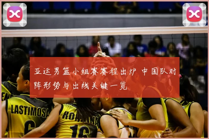亚运男篮小组赛赛程出炉 中国队对阵形势与出线关键一览