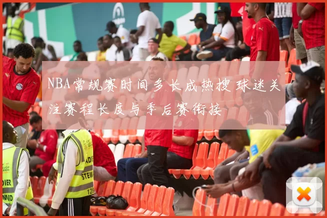 NBA常规赛时间多长成热搜 球迷关注赛程长度与季后赛衔接