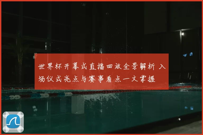 世界杯开幕式直播回放全景解析 入场仪式亮点与赛事看点一文掌握
