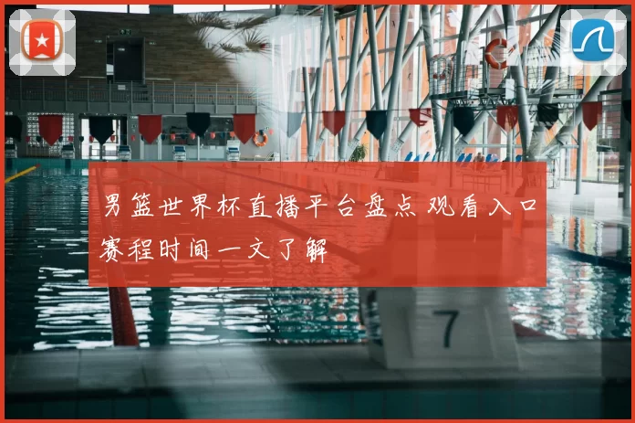 男篮世界杯直播平台盘点 观看入口赛程时间一文了解