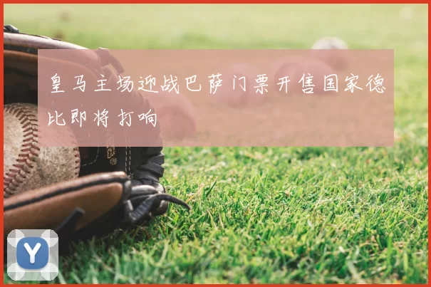 皇马主场迎战巴萨门票开售国家德比即将打响