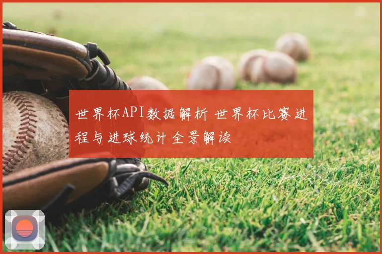 世界杯API数据解析 世界杯比赛进程与进球统计全景解读