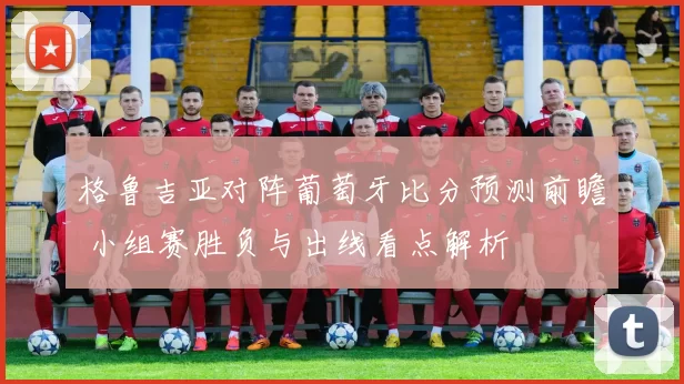 格鲁吉亚对阵葡萄牙比分预测前瞻 小组赛胜负与出线看点解析