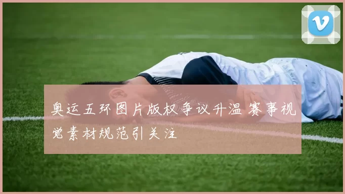 奥运五环图片版权争议升温 赛事视觉素材规范引关注