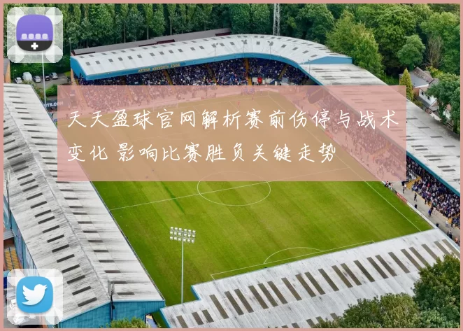 天天盈球官网解析赛前伤停与战术变化 影响比赛胜负关键走势