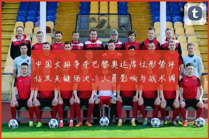 中国女排争夺巴黎奥运席位形势评估及关键场次、人员影响与战术调整