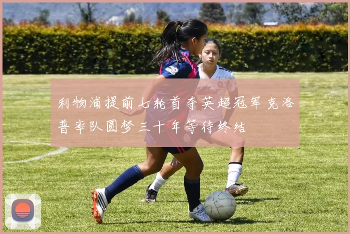 利物浦提前七轮首夺英超冠军克洛普率队圆梦三十年等待终结