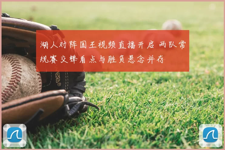 湖人对阵国王视频直播开启 两队常规赛交锋看点与胜负悬念并存