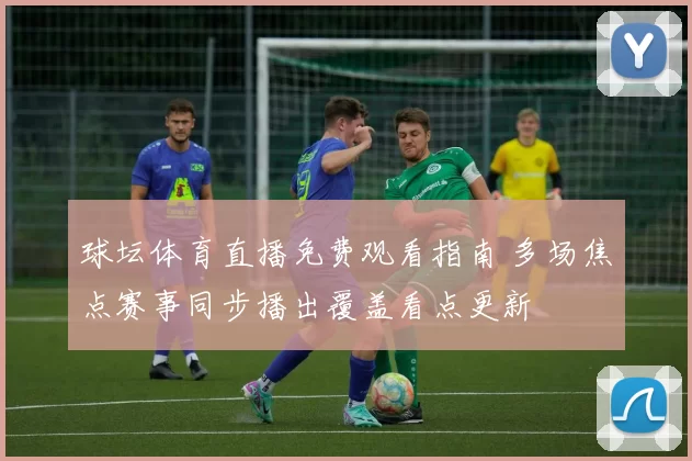 球坛体育直播免费观看指南 多场焦点赛事同步播出覆盖看点更新