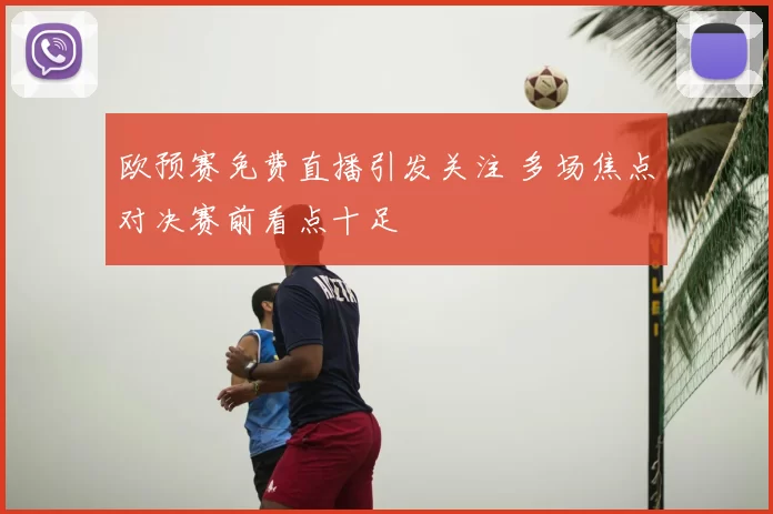 欧预赛免费直播引发关注 多场焦点对决赛前看点十足