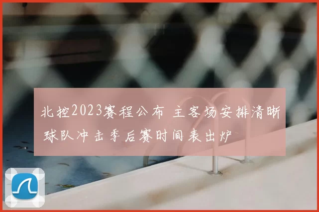 北控2023赛程公布 主客场安排清晰 球队冲击季后赛时间表出炉