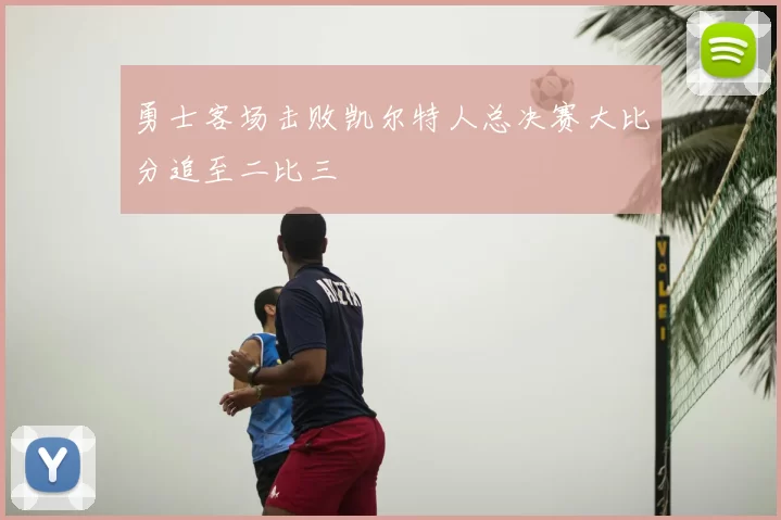 勇士客场击败凯尔特人总决赛大比分追至二比三