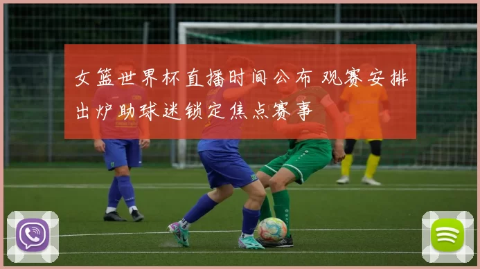 女篮世界杯直播时间公布 观赛安排出炉助球迷锁定焦点赛事