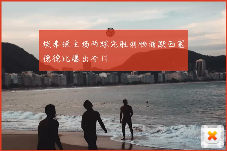 埃弗顿主场两球完胜利物浦默西塞德德比爆出冷门