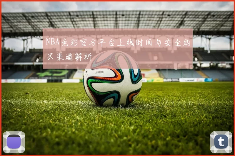 NBA竞彩官方平台上线时间与安全购买渠道解析