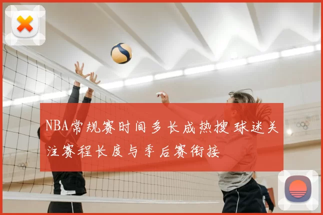 NBA常规赛时间多长成热搜 球迷关注赛程长度与季后赛衔接
