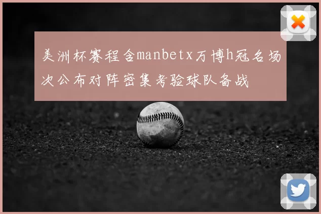 美洲杯赛程含manbetx万博h冠名场次公布对阵密集考验球队备战