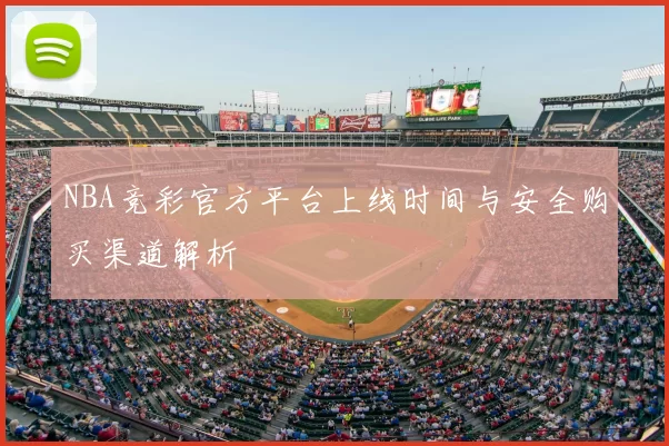NBA竞彩官方平台上线时间与安全购买渠道解析