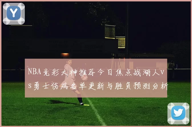 NBA竞彩大神推荐今日焦点战湖人vs勇士伤病名单更新与胜负预测分析
