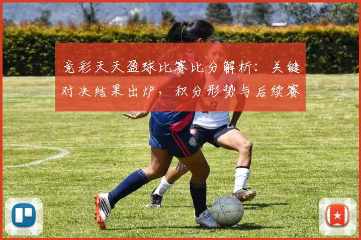 竞彩天天盈球比赛比分解析：关键对决结果出炉，积分形势与后续赛程受关注