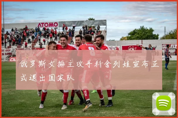 俄罗斯女排主攻手科舍列娃宣布正式退出国家队