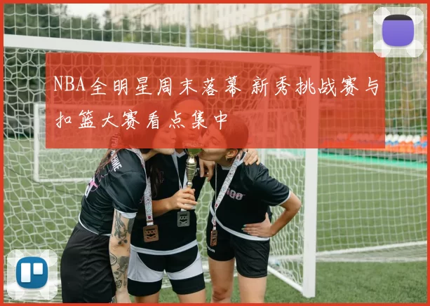 NBA全明星周末落幕 新秀挑战赛与扣篮大赛看点集中