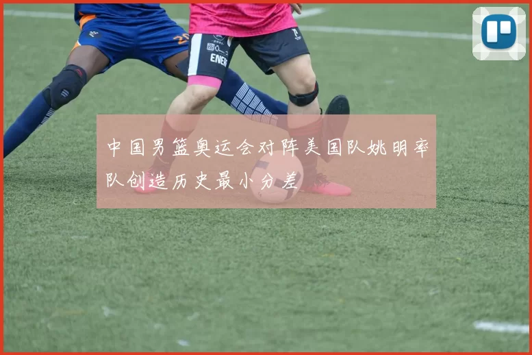 中国男篮奥运会对阵美国队姚明率队创造历史最小分差