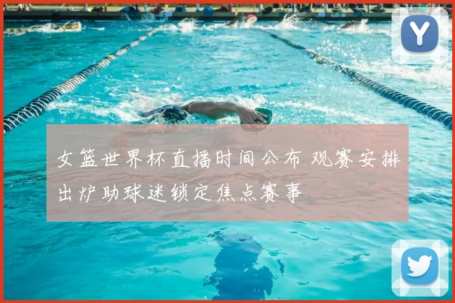 女篮世界杯直播时间公布 观赛安排出炉助球迷锁定焦点赛事