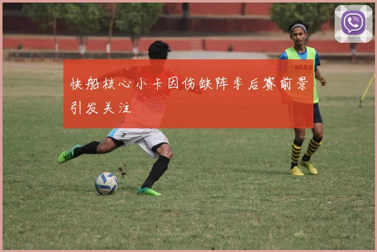 快船核心小卡因伤缺阵季后赛前景引发关注