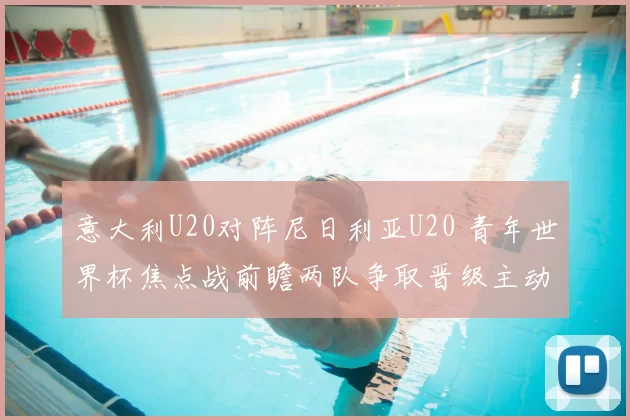 意大利U20对阵尼日利亚U20 青年世界杯焦点战前瞻两队争取晋级主动权