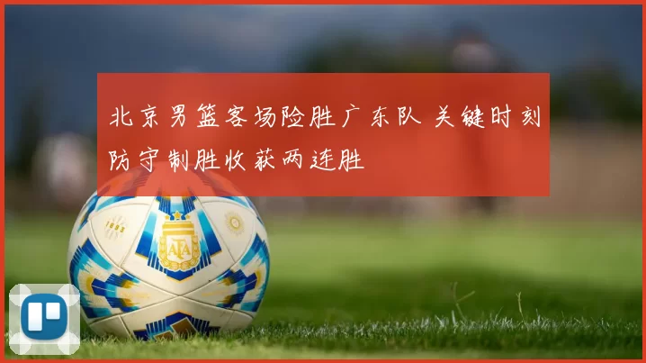 北京男篮客场险胜广东队 关键时刻防守制胜收获两连胜