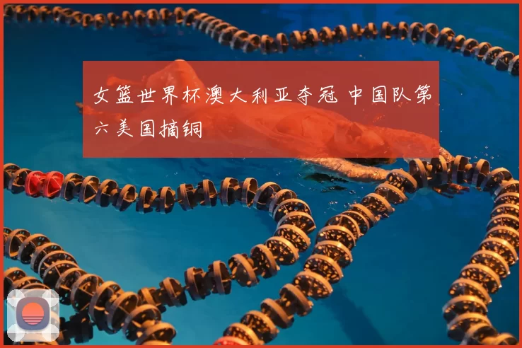 女篮世界杯澳大利亚夺冠 中国队第六美国摘铜
